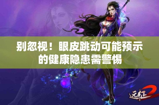 别忽视！眼皮跳动可能预示的健康隐患需警惕