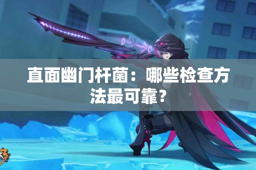 直面幽门杆菌：哪些检查方法最可靠？