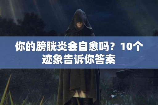 你的膀胱炎会自愈吗？10个迹象告诉你答案