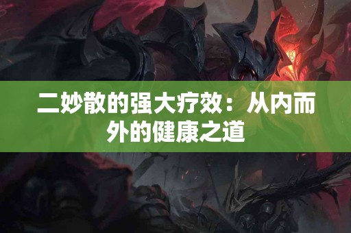 二妙散的强大疗效：从内而外的健康之道