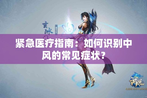 紧急医疗指南：如何识别中风的常见症状？