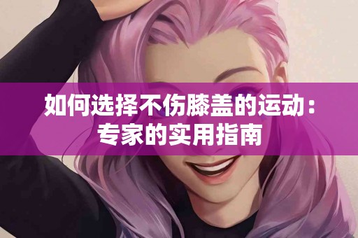 如何选择不伤膝盖的运动：专家的实用指南
