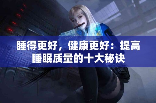 睡得更好，健康更好：提高睡眠质量的十大秘诀