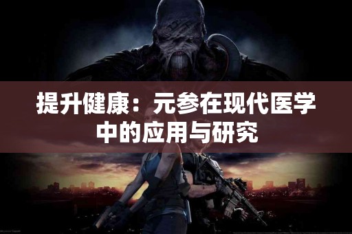 提升健康：元参在现代医学中的应用与研究