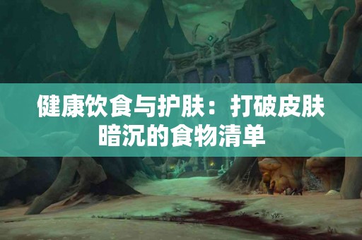 健康饮食与护肤：打破皮肤暗沉的食物清单