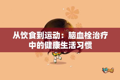 从饮食到运动：脑血栓治疗中的健康生活习惯