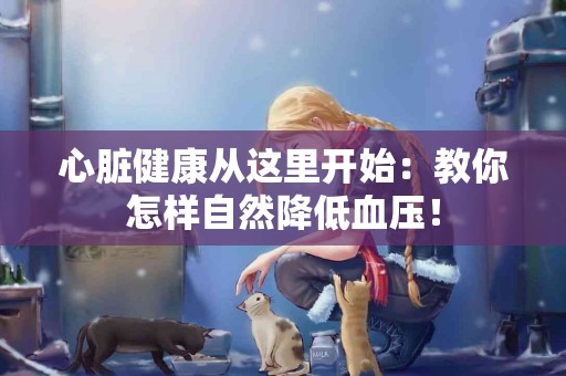 心脏健康从这里开始：教你怎样自然降低血压！