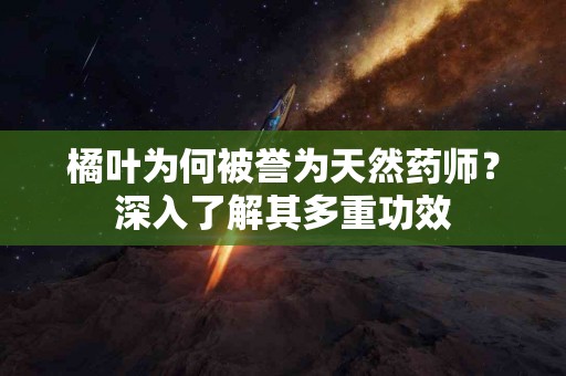 橘叶为何被誉为天然药师？深入了解其多重功效