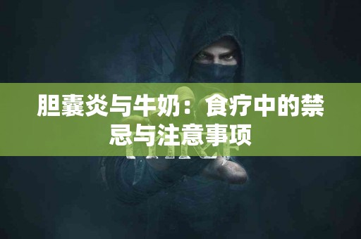 胆囊炎与牛奶：食疗中的禁忌与注意事项