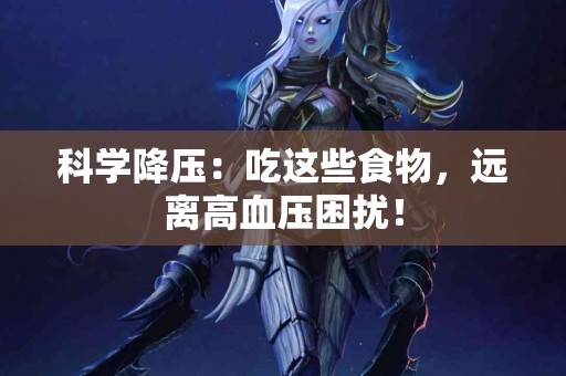 科学降压：吃这些食物，远离高血压困扰！