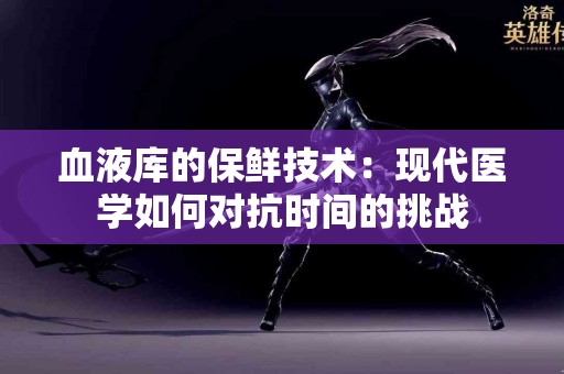 血液库的保鲜技术：现代医学如何对抗时间的挑战