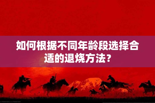 如何根据不同年龄段选择合适的退烧方法？