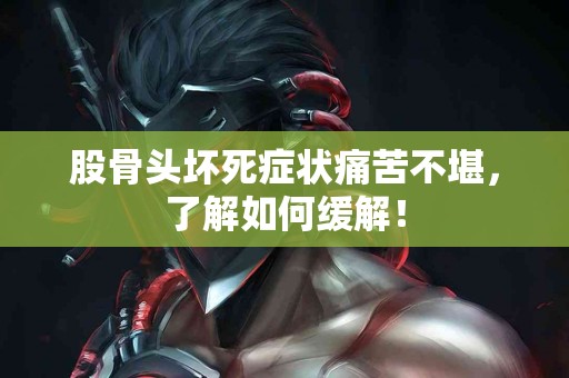 股骨头坏死症状痛苦不堪，了解如何缓解！