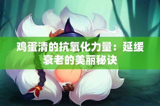 鸡蛋清的抗氧化力量：延缓衰老的美丽秘诀