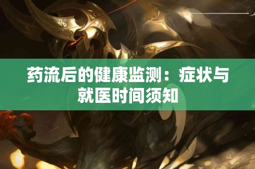 药流后的健康监测：症状与就医时间须知