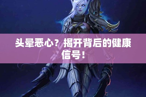 头晕恶心？揭开背后的健康信号！