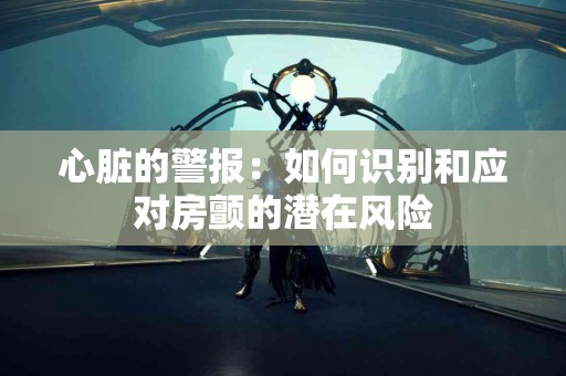 心脏的警报：如何识别和应对房颤的潜在风险