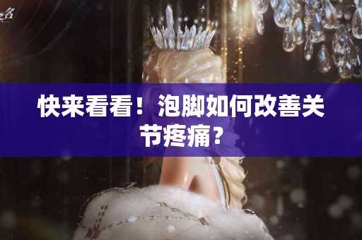 快来看看！泡脚如何改善关节疼痛？