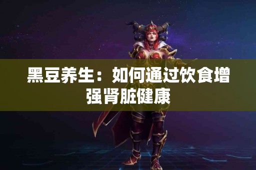 黑豆养生：如何通过饮食增强肾脏健康