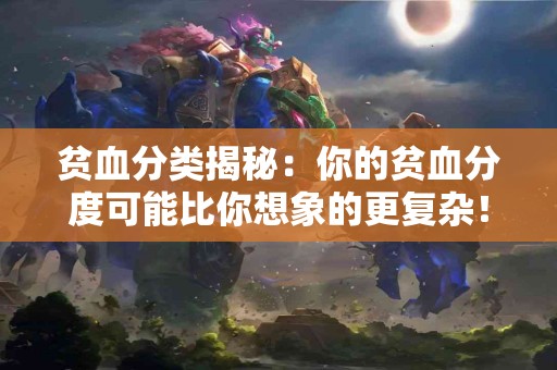 贫血分类揭秘：你的贫血分度可能比你想象的更复杂！