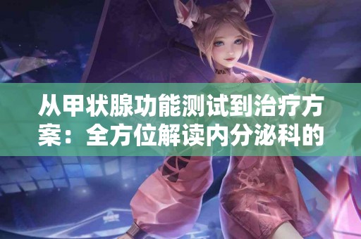 从甲状腺功能测试到治疗方案：全方位解读内分泌科的角色