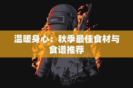 温暖身心：秋季最佳食材与食谱推荐