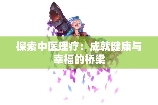 探索中医理疗：成就健康与幸福的桥梁