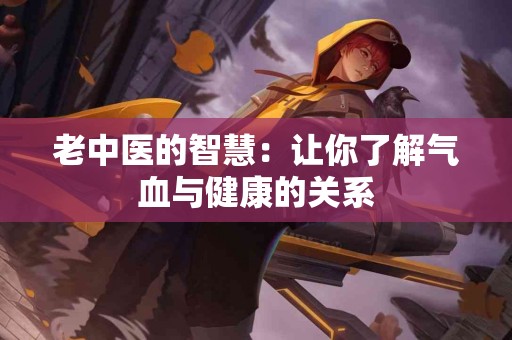 老中医的智慧：让你了解气血与健康的关系