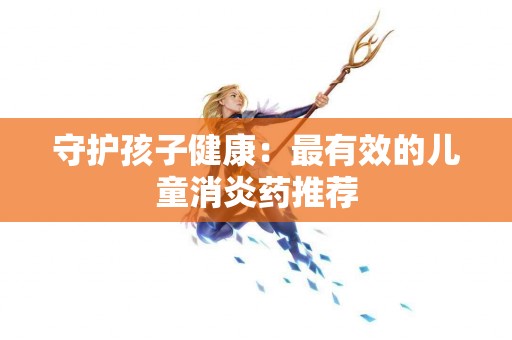 守护孩子健康：最有效的儿童消炎药推荐