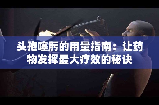 头孢噻肟的用量指南：让药物发挥最大疗效的秘诀