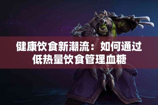 健康饮食新潮流：如何通过低热量饮食管理血糖