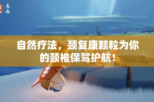 自然疗法，颈复康颗粒为你的颈椎保驾护航！