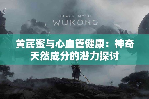 黄芪蜜与心血管健康：神奇天然成分的潜力探讨