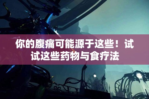 你的腹痛可能源于这些！试试这些药物与食疗法