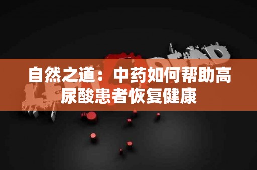 自然之道：中药如何帮助高尿酸患者恢复健康