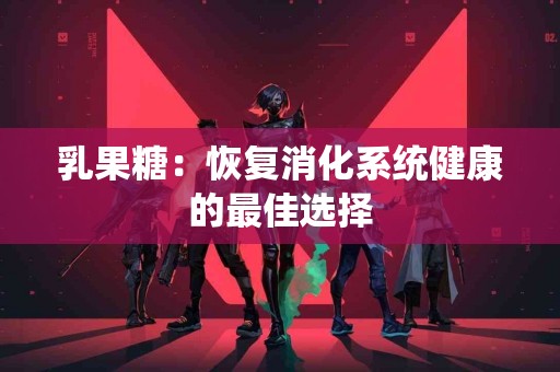 乳果糖：恢复消化系统健康的最佳选择