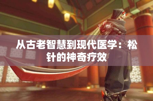 从古老智慧到现代医学：松针的神奇疗效