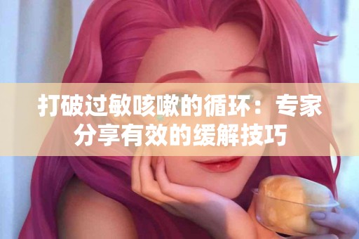 打破过敏咳嗽的循环：专家分享有效的缓解技巧