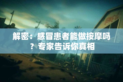 解密：感冒患者能做按摩吗？专家告诉你真相