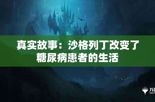 真实故事：沙格列丁改变了糖尿病患者的生活