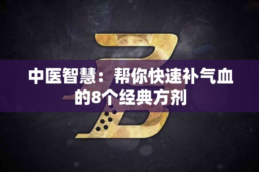 中医智慧：帮你快速补气血的8个经典方剂