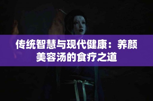 传统智慧与现代健康：养颜美容汤的食疗之道