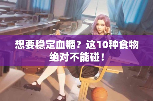 想要稳定血糖？这10种食物绝对不能碰！