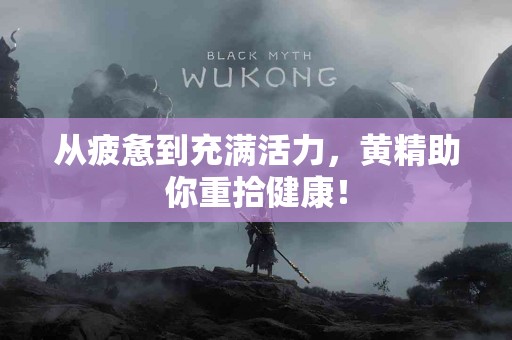 从疲惫到充满活力，黄精助你重拾健康！