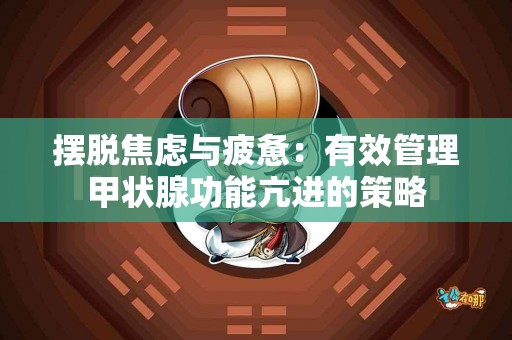 摆脱焦虑与疲惫：有效管理甲状腺功能亢进的策略