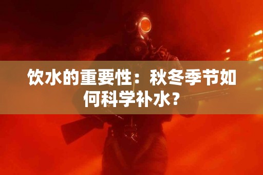 饮水的重要性：秋冬季节如何科学补水？