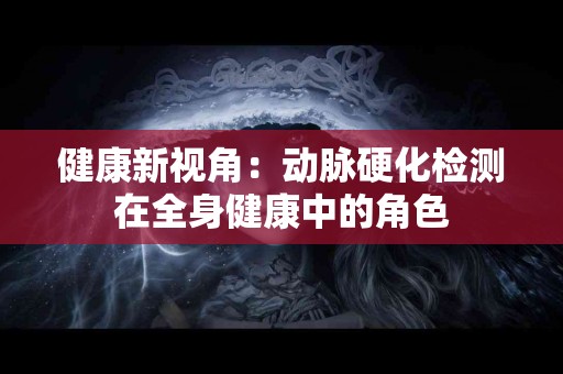 健康新视角：动脉硬化检测在全身健康中的角色