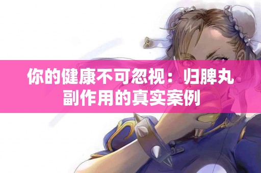 你的健康不可忽视：归脾丸副作用的真实案例