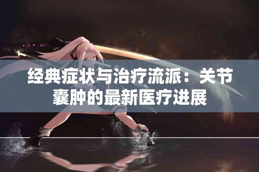 经典症状与治疗流派：关节囊肿的最新医疗进展