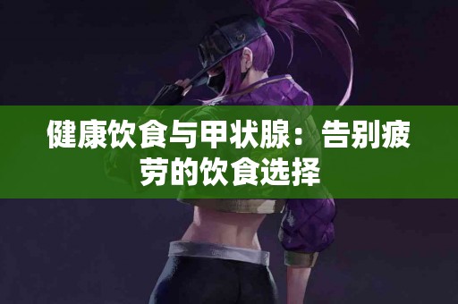 健康饮食与甲状腺：告别疲劳的饮食选择